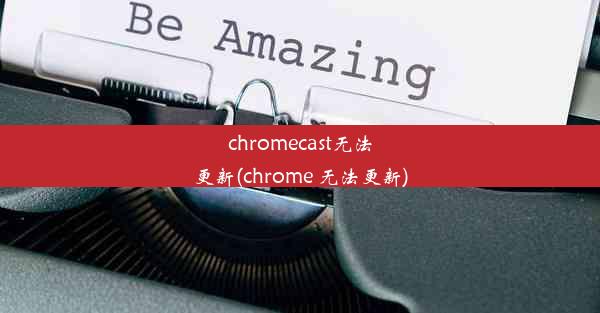 chromecast无法更新(chrome 无法更新)