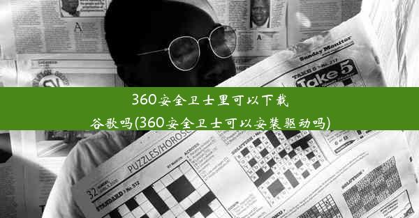 360安全卫士里可以下载谷歌吗(360安全卫士可以安装驱动吗)