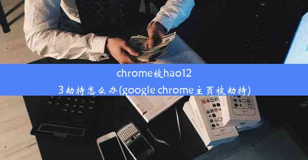 chrome被hao123劫持怎么办(google chrome主页被劫持)