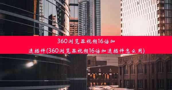 360浏览器视频16倍加速插件(360浏览器视频16倍加速插件怎么用)