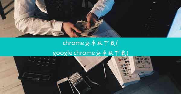 chrome安卓版下载(google chrome安卓版下载)