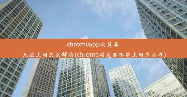 chromeapp浏览器无法上网怎么解决(chrome浏览器不能上网怎么办)