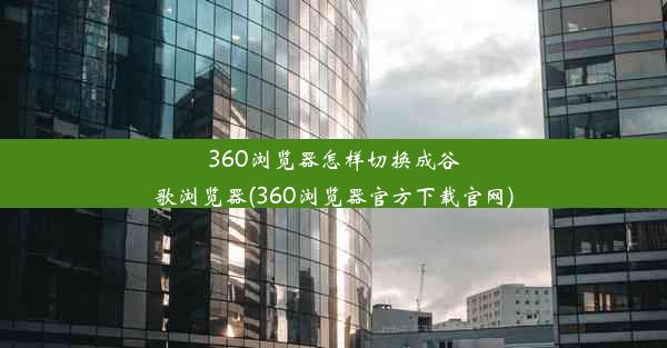 360浏览器怎样切换成谷歌浏览器(360浏览器官方下载官网)