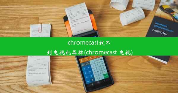 chromecast找不到电视机品牌(chromecast 电视)