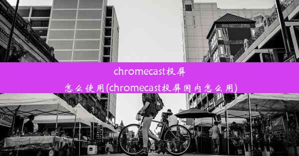 chromecast投屏怎么使用(chromecast投屏国内怎么用)