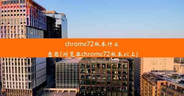 chrome72版本什么意思(浏览器chrome72版本以上)