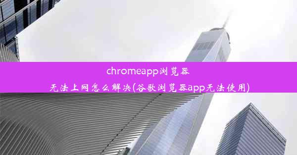 chromeapp浏览器无法上网怎么解决(谷歌浏览器app无法使用)