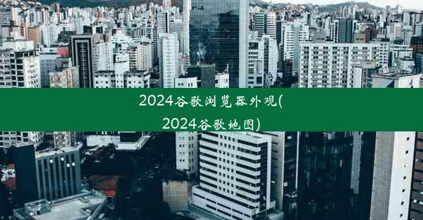 2024谷歌浏览器外观(2024谷歌地图)