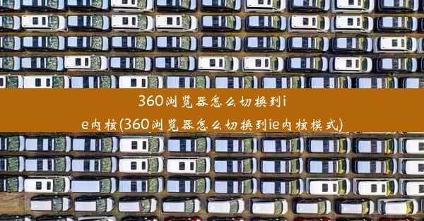 360浏览器怎么切换到ie内核(360浏览器怎么切换到ie内核模式)