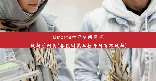 chrome打开新网页不跳转原网页(谷歌浏览器打开网页不跳转)