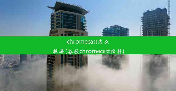 chromecast怎么投屏(谷歌chromecast投屏)