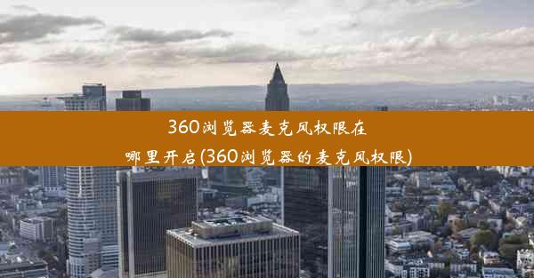 360浏览器麦克风权限在哪里开启(360浏览器的麦克风权限)