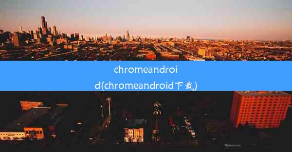 chromeandroid(chromeandroid下载)