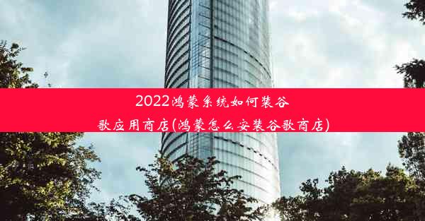 2022鸿蒙系统如何装谷歌应用商店(鸿蒙怎么安装谷歌商店)