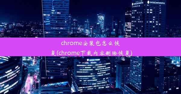 chrome安装包怎么恢复(chrome下载内容删除恢复)