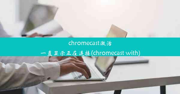 chromecast激活一直显示正在连接(chromecast with)