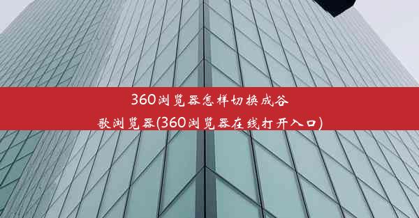 360浏览器怎样切换成谷歌浏览器(360浏览器在线打开入口)