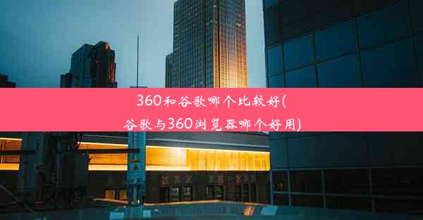 360和谷歌哪个比较好(谷歌与360浏览器哪个好用)