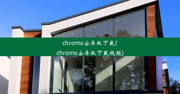 chrome安卓版下载(chrome安卓版下载视频)