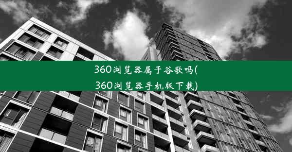 360浏览器属于谷歌吗(360浏览器手机版下载)