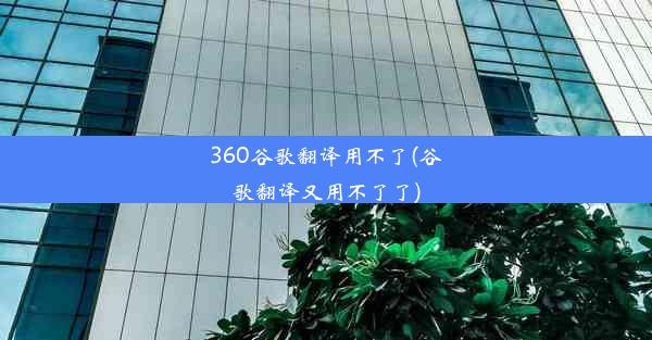 360谷歌翻译用不了(谷歌翻译又用不了了)