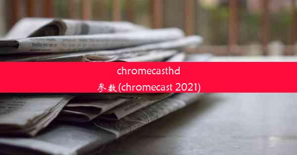 chromecasthd参数(chromecast 2021)