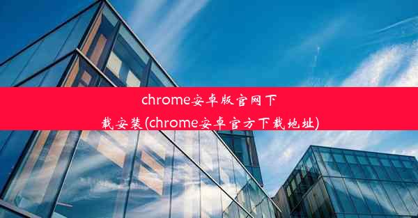 chrome安卓版官网下载安装(chrome安卓官方下载地址)