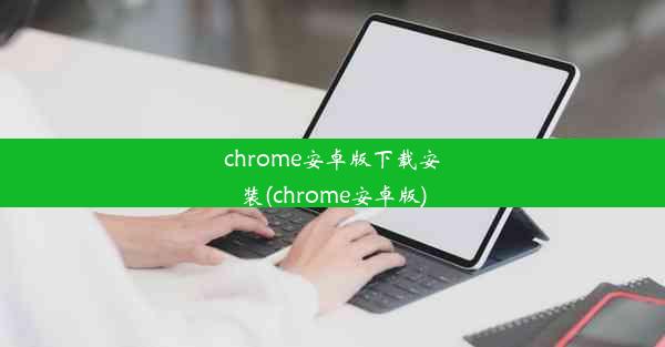 chrome安卓版下载安装(chrome安卓版)