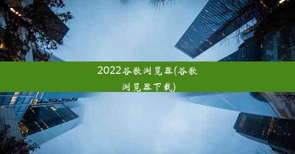 2022谷歌浏览器(谷歌浏览器下载)