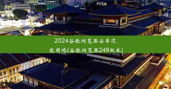 2024谷歌浏览器安卓还能用吗(谷歌浏览器249版本)