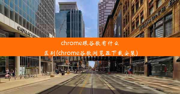 chrome跟谷歌有什么区别(chrome谷歌浏览器下载安装)