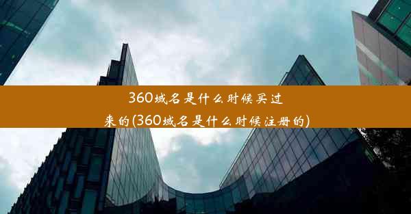 360域名是什么时候买过来的(360域名是什么时候注册的)