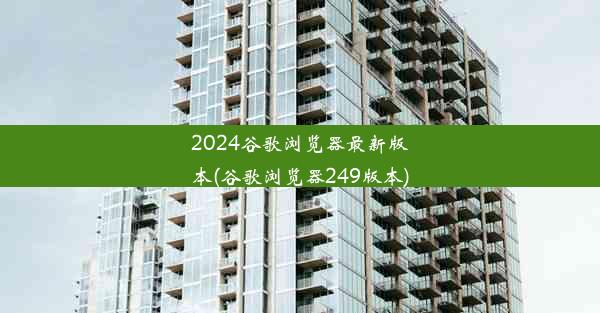 2024谷歌浏览器最新版本(谷歌浏览器249版本)