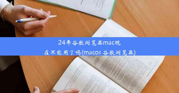 24年谷歌浏览器mac现在不能用了吗(macos 谷歌浏览器)