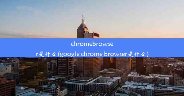 chromebrowser是什么(google chrome browser是什么)