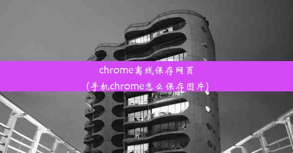 chrome离线保存网页(手机chrome怎么保存图片)