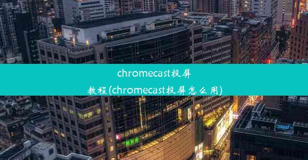 chromecast投屏教程(chromecast投屏怎么用)