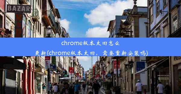 chrome版本太旧怎么更新(chrome版本太旧，需要重新安装吗)