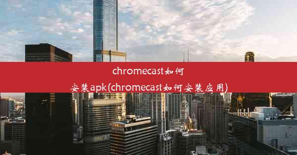 chromecast如何安装apk(chromecast如何安装应用)