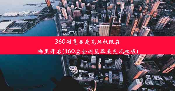 360浏览器麦克风权限在哪里开启(360安全浏览器麦克风权限)