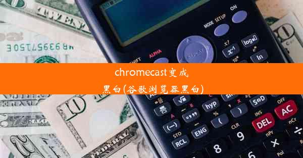 chromecast变成黑白(谷歌浏览器黑白)