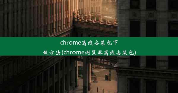 chrome离线安装包下载方法(chrome浏览器离线安装包)