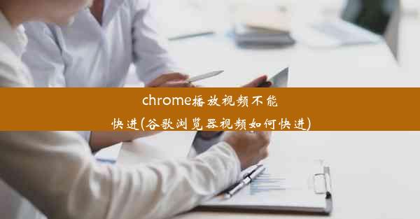 chrome播放视频不能快进(谷歌浏览器视频如何快进)