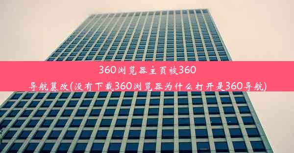 360浏览器主页被360导航篡改(没有下载360浏览器为什么打开是360导航)