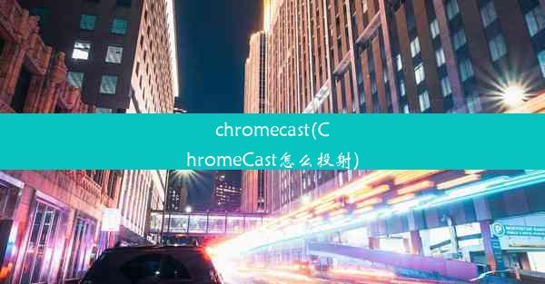 chromecast(ChromeCast怎么投射)