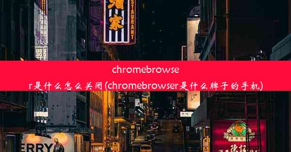 chromebrowser是什么怎么关闭(chromebrowser是什么牌子的手机)