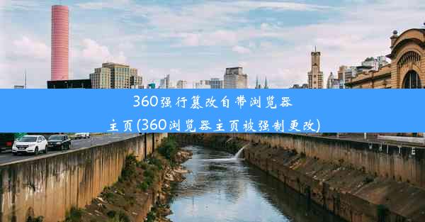 360强行篡改自带浏览器主页(360浏览器主页被强制更改)