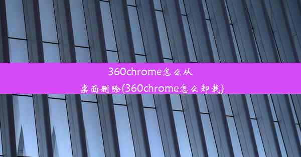 360chrome怎么从桌面删除(360chrome怎么卸载)