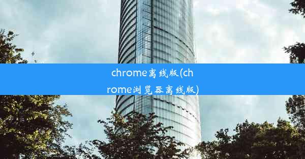 chrome离线版(chrome浏览器离线版)