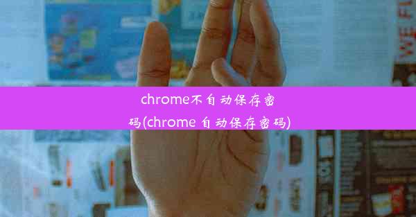 chrome不自动保存密码(chrome 自动保存密码)